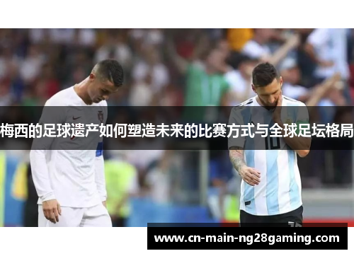 梅西的足球遗产如何塑造未来的比赛方式与全球足坛格局