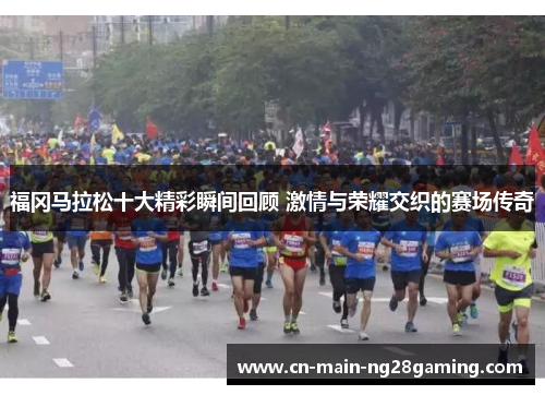 福冈马拉松十大精彩瞬间回顾 激情与荣耀交织的赛场传奇