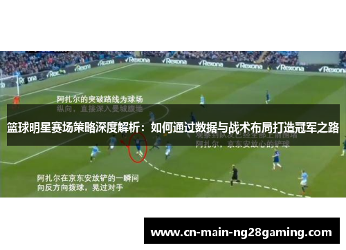 篮球明星赛场策略深度解析：如何通过数据与战术布局打造冠军之路