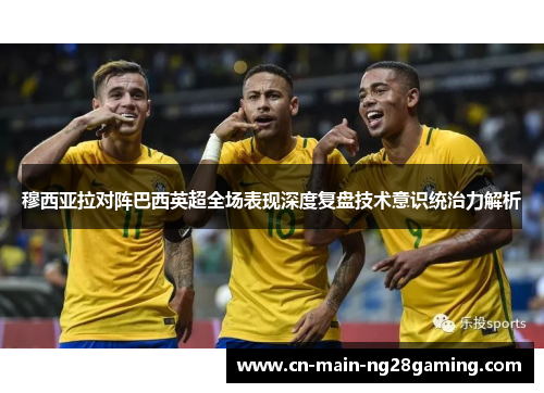 穆西亚拉对阵巴西英超全场表现深度复盘技术意识统治力解析