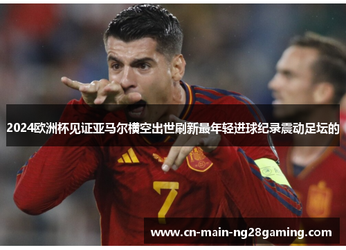 2024欧洲杯见证亚马尔横空出世刷新最年轻进球纪录震动足坛的