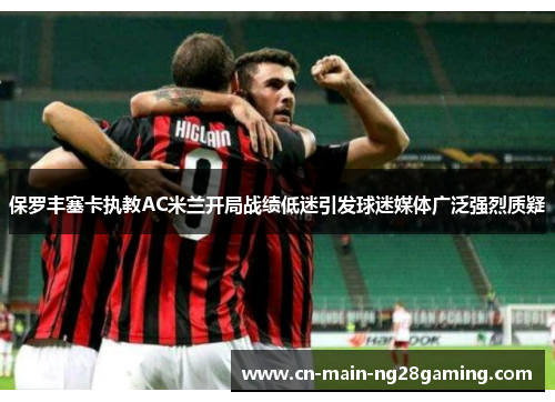 保罗丰塞卡执教AC米兰开局战绩低迷引发球迷媒体广泛强烈质疑