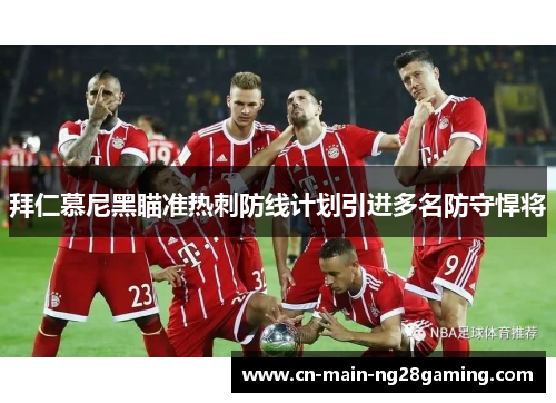 拜仁慕尼黑瞄准热刺防线计划引进多名防守悍将
