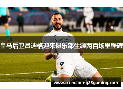 皇马后卫吕迪格迎来俱乐部生涯两百场里程碑