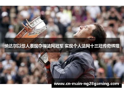 纳达尔以惊人表现夺得法网冠军 实现个人法网十三冠传奇辉煌