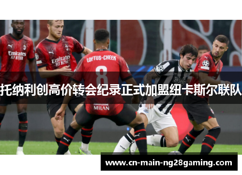 托纳利创高价转会纪录正式加盟纽卡斯尔联队