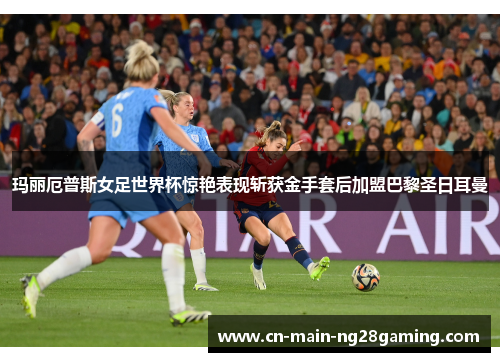玛丽厄普斯女足世界杯惊艳表现斩获金手套后加盟巴黎圣日耳曼
